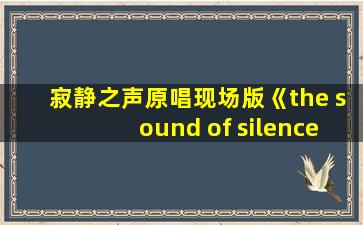 寂静之声原唱现场版《the sound of silence》